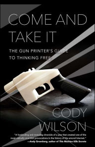 Title: Come and Take It: The Gun Printer's Guide to Thinking Free, Author: Cody Wilson