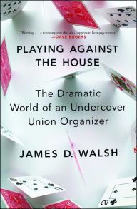 Title: Playing Against the House: The Dramatic World of an Undercover Union Organizer, Author: James D. Walsh