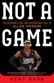 Title: Not a Game: The Incredible Rise and Unthinkable Fall of Allen Iverson, Author: Kent Babb