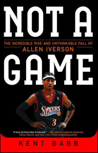 Title: Not a Game: The Incredible Rise and Unthinkable Fall of Allen Iverson, Author: Kent Babb