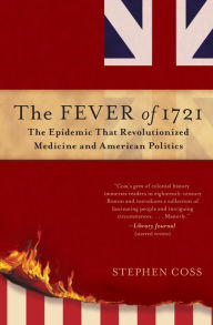 Title: The Fever of 1721: The Epidemic That Revolutionized Medicine and American Politics, Author: Stephen Coss