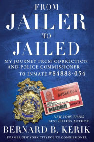 Title: From Jailer to Jailed: My Journey from Correction and Police Commissioner to Inmate #84888-054, Author: Bernard B. Kerik