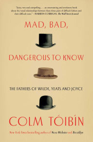 Title: Mad, Bad, Dangerous to Know: The Fathers of Wilde, Yeats and Joyce, Author: Colm Tóibín