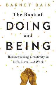 Title: The Book of Doing and Being: Rediscovering Creativity in Life, Love, and Work, Author: Barnet Bain