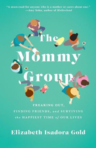 the Mommy Group: Freaking Out, Finding Friends, and Surviving Happiest Time of Our Lives
