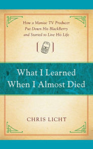 Title: What I Learned When I Almost Died: How a Maniac TV Producer Put Down His BlackBerry and Started to Live His Life, Author: Chris Licht