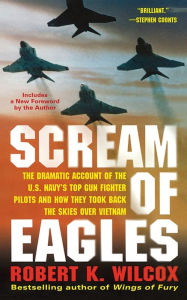 Title: Scream of Eagles: The Dramatic Account of the U.S. Navy's Top Gun Fighter Pilots and How They Took Back the Skies Over Vietnam, Author: Robert K. Wilcox