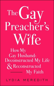 Title: The Gay Preacher's Wife: How My Gay Husband Deconstructed My Life and Reconstructed My Faith, Author: Lydia Meredith