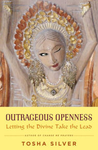 Title: Outrageous Openness: Letting the Divine Take the Lead, Author: Tosha Silver