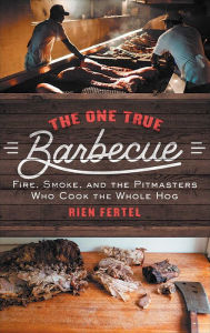 Title: The One True Barbecue: Fire, Smoke, and the Pitmasters Who Cook the Whole Hog, Author: Rien Fertel