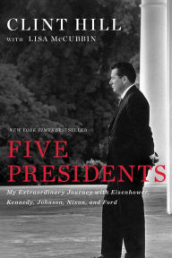 Title: Five Presidents: My Extraordinary Journey with Eisenhower, Kennedy, Johnson, Nixon, and Ford, Author: Clint Hill