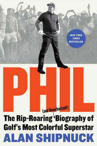 Title: Phil: The Rip-Roaring (and Unauthorized!) Biography of Golf's Most Colorful Superstar, Author: Alan Shipnuck