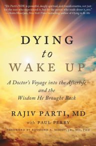 Title: Dying to Wake Up: A Doctor's Voyage into the Afterlife and the Wisdom He Brought Back, Author: Rajiv Parti M.D.