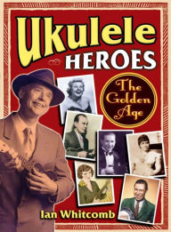 Title: Ukulele Heroes: The Golden Age, Author: Ian Whitcomb