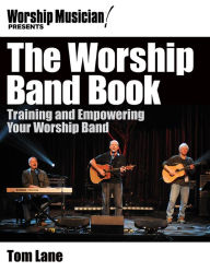 Title: Worship Musician! Presents The Worship Band Book: Training and Empowering Your Worship Band, Author: Tom Lane