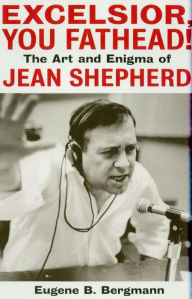 Title: Excelsior, You Fathead!: The Art and Enigma of Jean Shepherd, Author: Eugene B. Bergmann