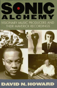 Title: Sonic Alchemy: Visionary Music Producers and Their Maverick Recordings, Author: David N. Howard