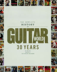 Title: The Complete History of Guitar World: 30 Years of Music, Magic, and Six-String Mayhem, Author: Editors of Guitar World magazine