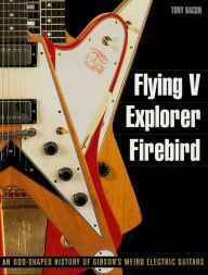 Title: Flying V, Explorer, Firebird: An Odd-Shaped History of Gibson's Weird Electric Guitars, Author: Tony Bacon