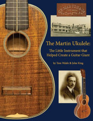 Title: The Martin Ukulele: The Little Instrument That Helped Create a Guitar Giant, Author: John King