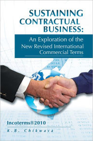 Title: Sustaining Contractual Business: An Exploration of the New Revised International Commercial Terms: Incoterms2010, Author: K.B. Chikwava