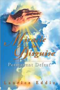 Title: MIRACLE IN DISGUISE: Permanent Defeat, Author: Laurice Eddie