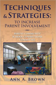 Title: Techniques & Strategies: To Increase Parent Involvement: Parent Community School Connections Committee, Author: Ann A. Brown