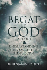 Title: Begat By God: Understanding the Concept of Being Born Again, Author: Benjamin Dadebo