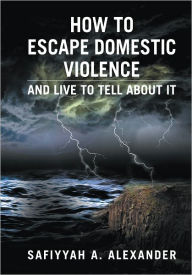 Title: How to Escape Domestic Violence: and Live to Tell about It, Author: Safiyyah A. Alexander