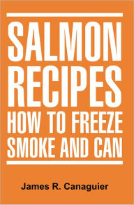 Title: SALMON RECIPES HOW TO FREEZE SMOKE AND CAN, Author: James R. Canaguier