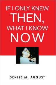 Title: If I Only Knew Then, What I Know Now, Author: Denise M. August