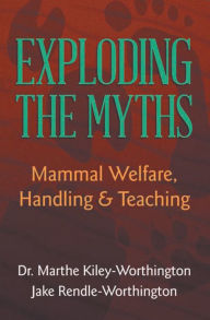 Title: Exploding the Myths: Mammal Welfare, Handling and Teaching, Author: Dr. Marthe Kiley-Worthington