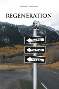 Title: Regeneration: The Way, The Truth, The Life, Author: Johnny Thermidor