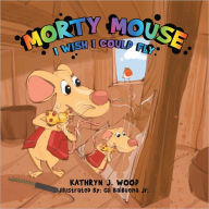 Title: Morty Mouse: I WISH I COULD FLY, Author: Kathryn J. Wood