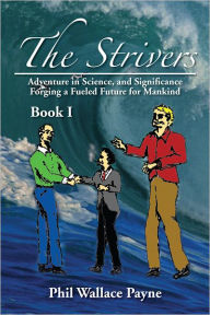 Title: The Strivers: Adventure in Science, and Significance Forging a Fueled Future for Mankind Book I, Author: Phil Wallace Payne