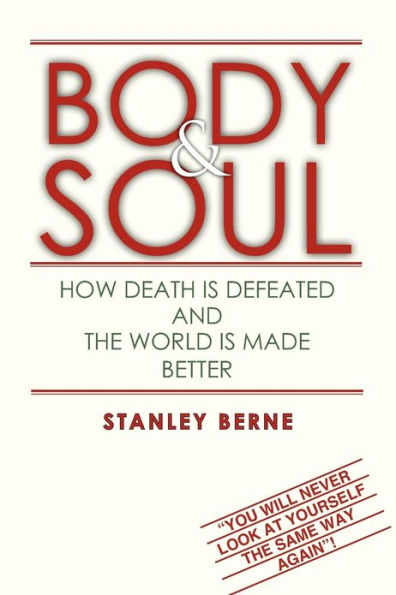 BODY & SOUL: HOW DEATH IS DEFEATED AND The WORLD MADE BETTER: (You Will Never Look At Yourself Same Way Again!