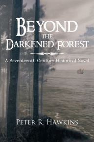 Title: Beyond the Darkened Forest: A Seventeenth Century Historical Novel, Author: Peter R. Hawkins