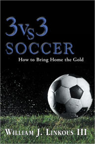 Title: 3 vs. 3 Soccer: How to Bring Home the Gold, Author: William J. Linkous III