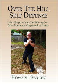 Title: Over the Hill Self Defense: How People of Age Can Win Against Meat Heads and Opportunistic Punks, Author: Howard Barber