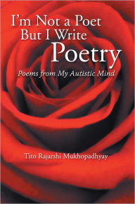 Title: I'm Not a Poet but I Write Poetry: Poems from My Autistic Mind, Author: Tito Rajarshi Mukhopadhyay