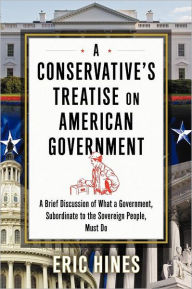 Title: A Conservative's Treatise on American Government: A Brief Discussion of What a Government, Subordinate to the Sovereign People, Must Do, Author: Eric Hines