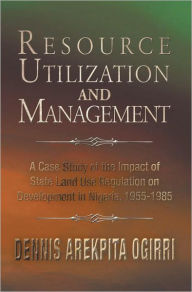 Title: Resource Utilization and Management: A Case Study Of The Impact Of State Land Use Regulation on Development in Nigeria, 1955-1985, Author: Dennis Arekpita Ogirri