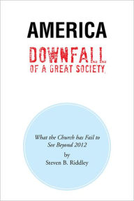 Title: America Downfall Of A Great Society: What the Church has Fail to See Beyond 2012, Author: Steven B. Riddley