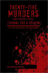 Title: TWENTY-FIVE MURDERS (AND PROBABLY MORE): Looking for a reason: The Juan Corona Trials and Confessions, Author: JOHN B. DICKSON