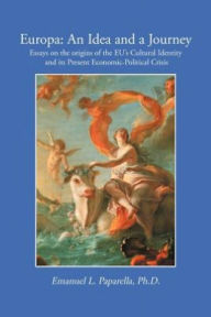 Title: Europa: An Idea and a Journey: Essays on the Origins of the Eu's Cultural Identity and Its Economic-Political Crisis, Author: Emanuel L. Paparella Phd
