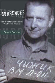 Title: SURRENDER: Father Walter Ciszek: Jesuit Priest/Soviet Prisoner, Author: Seamus Dockery