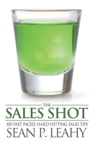 Title: The Sales Shot: 100 Fast Paced, Hard Hitting Sales Tips, Author: Sean P. Leahy