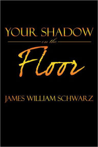 Title: Your Shadow On The Floor, Author: James William Schwarz