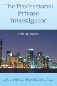 Title: The Professional Private Investigator Training Manual: Training Manual, Author: DeT. James D. Menser PhD.