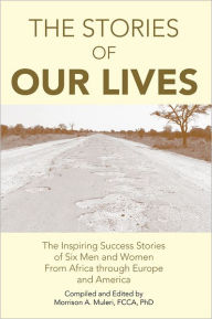 Title: The Stories of Our Lives: The Inspiring Success Stories of Six Men and Women From Africa through Europe and America, Author: Morrison A. Muleri